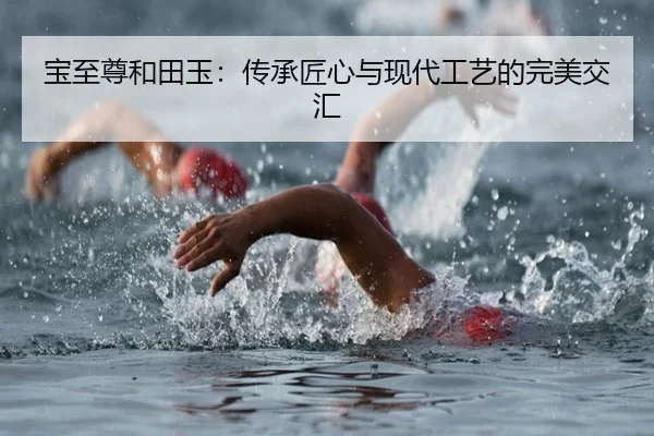 宝至尊和田玉：传承匠心与现代工艺的完美交汇